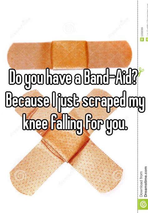 Do you have a Band-Aid? Because I just scraped my knee falling for you!